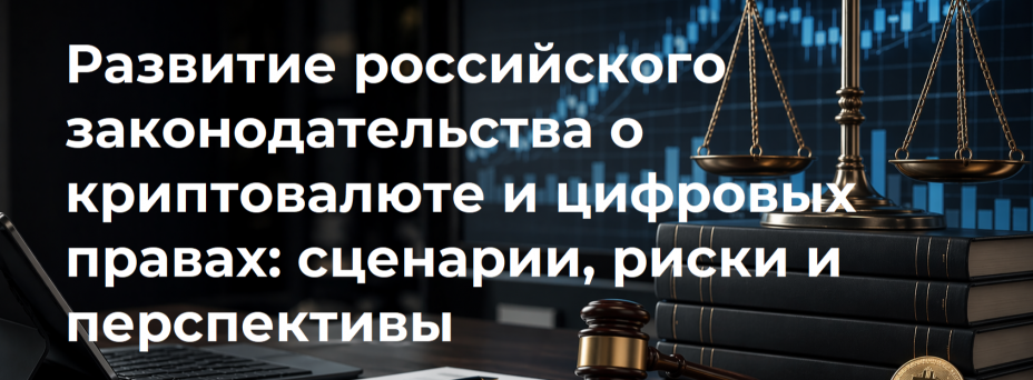 Развитие российского законодательства о криптовалюте и цифровых правах: сценарии, риски и перспективы.