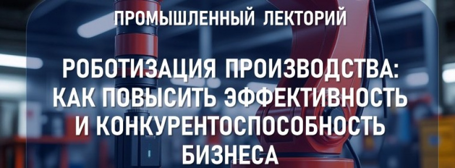 Промышленный лекторий «Роботизация производства: как повысить эффективность и конкурентоспособность бизнеса»