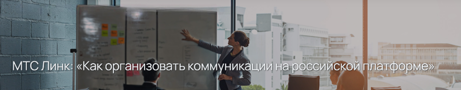 МТС Линк: «Как организовать коммуникации на российской платформе»
