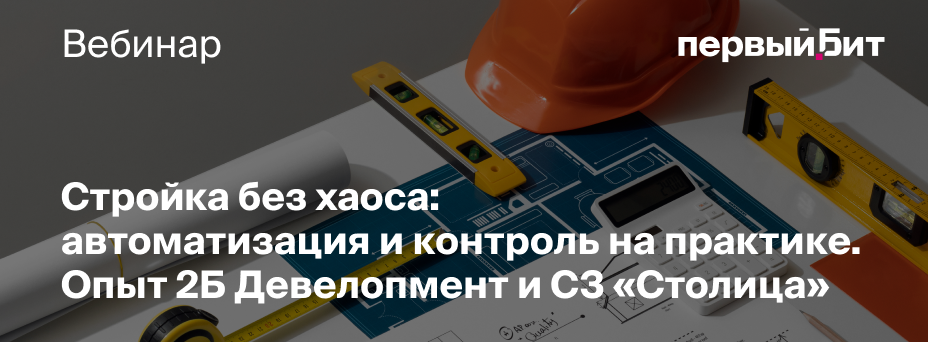 Стройка без хаоса: автоматизация и контроль на практике. Опыт 2Б Девелопмент и СЗ «Столица»
